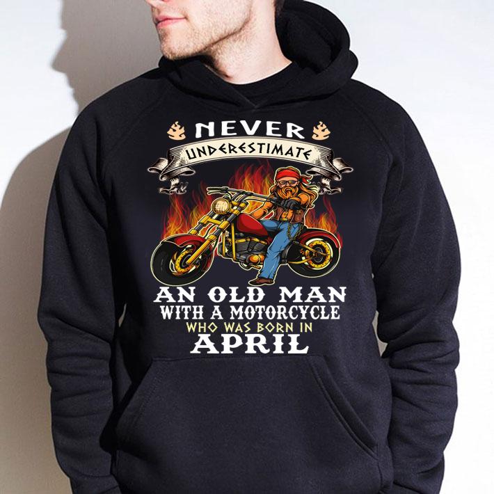 Never Underestimate An Old Man With A Motorcycle Who Was Born In April t-shirt hoodie
