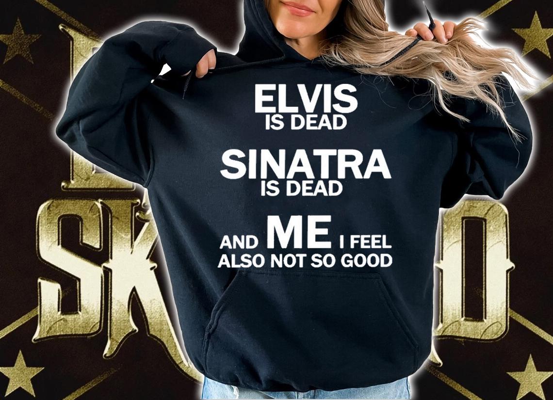 Elvis Is Dead Sinatra Is Dead And Mei Feel Also Not So Good Shirt t-shirt hoodie