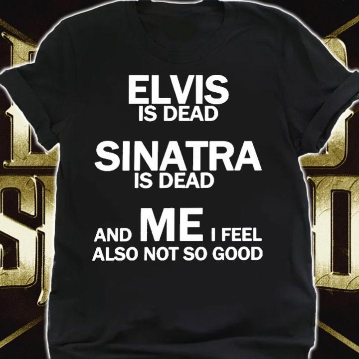 Elvis Is Dead Sinatra Is Dead And Mei Feel Also Not So Good Shirt t-shirt shirt