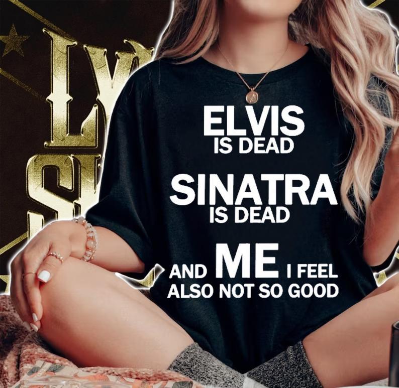 Elvis Is Dead Sinatra Is Dead And Mei Feel Also Not So Good Shirt t-shirt woman shirt