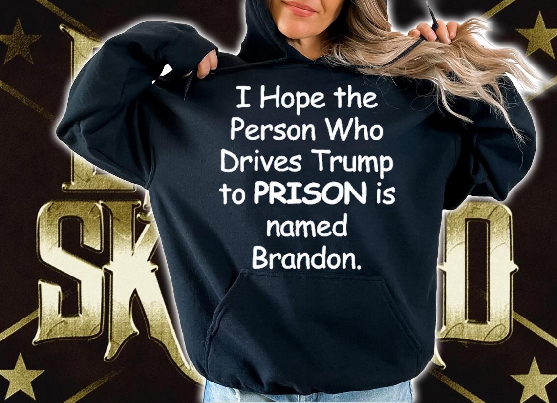 I Hope The Person Who Drives Trump To Prison Is Named Brandon Shirt t-shirt hoodie