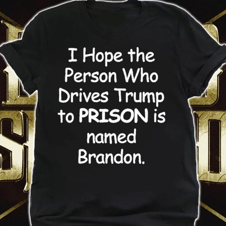 I Hope The Person Who Drives Trump To Prison Is Named Brandon Shirt t-shirt shirt