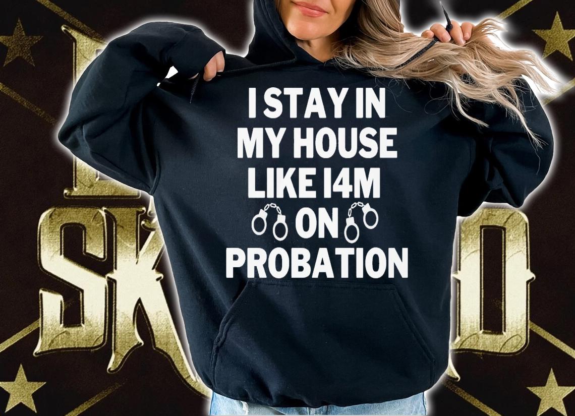 I stay in my house like i4m on probation shirt t-shirt hoodie