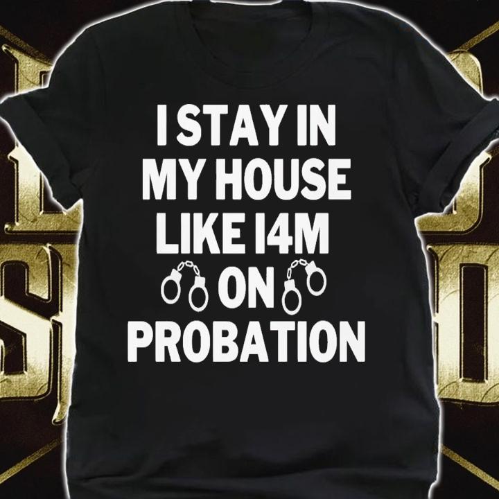 I stay in my house like i4m on probation shirt t-shirt shirt