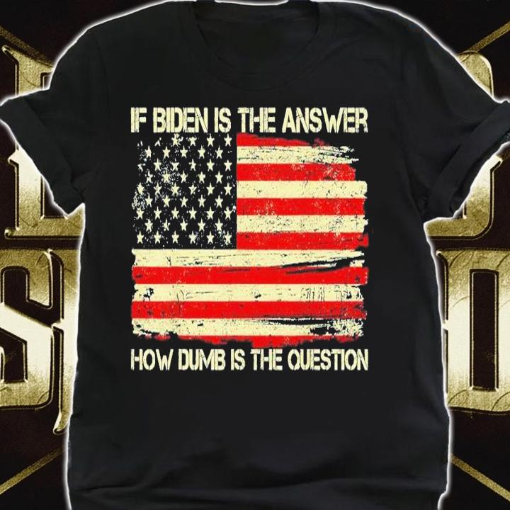 Anti Biden If Biden Is The Answer How Dumb Is The Question T-shirt t-shirt
