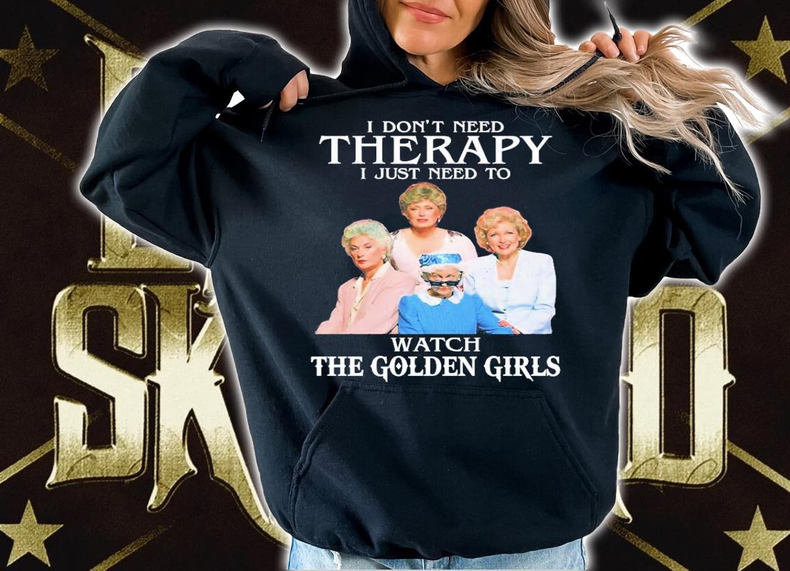 Golden Girls Don't Need Therapy I Just Need To Watch The Golden Girls T-Shirt t-shirt