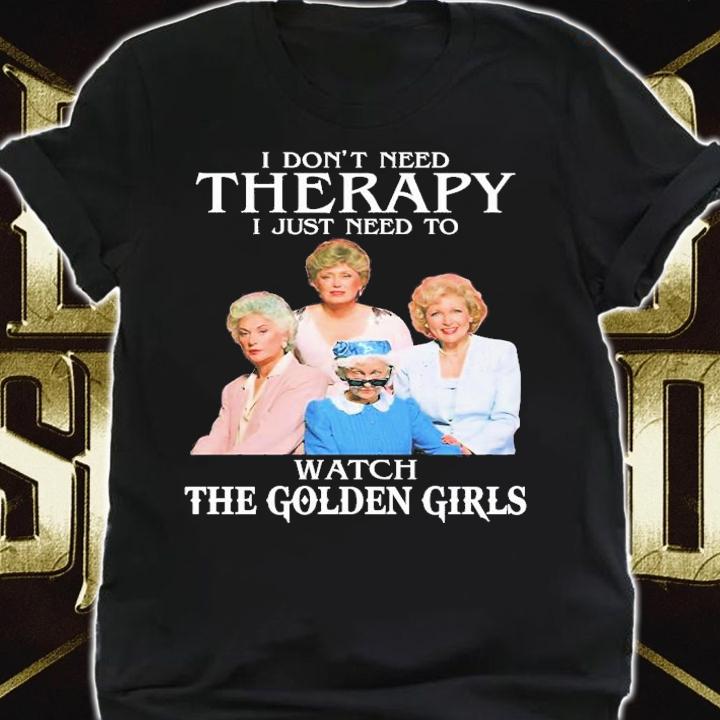 Golden Girls Don't Need Therapy I Just Need To Watch The Golden Girls T-Shirt t-shirt