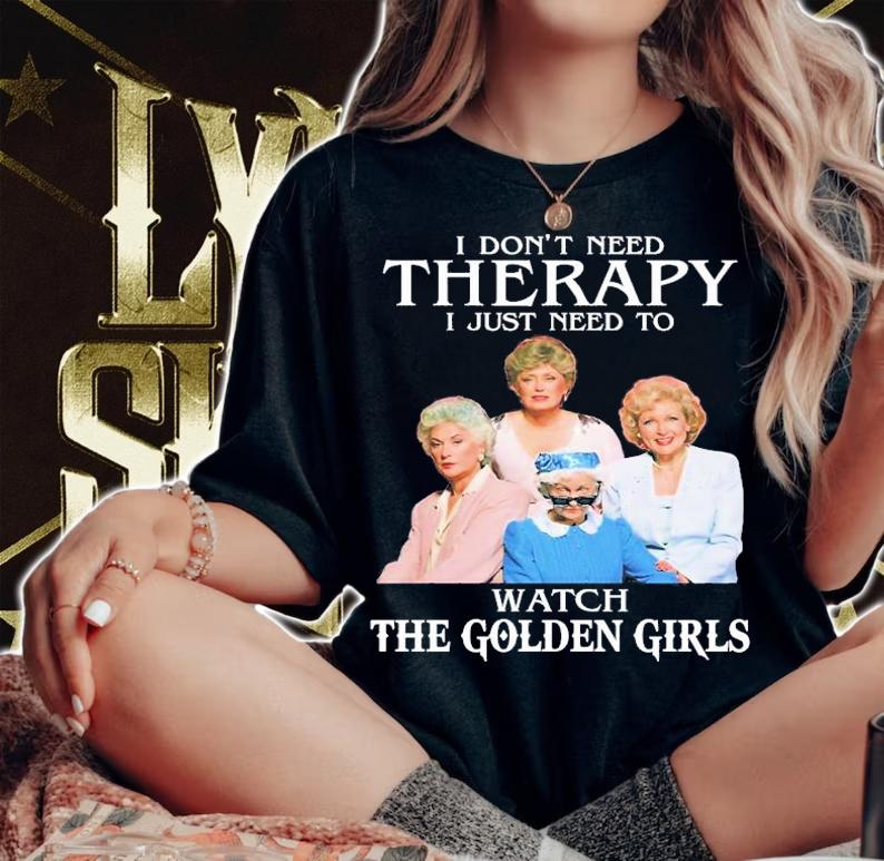 Golden Girls Don't Need Therapy I Just Need To Watch The Golden Girls T-Shirt t-shirt