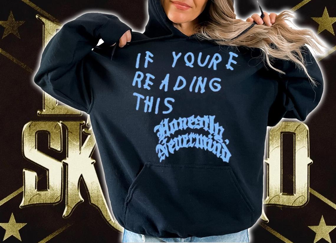 Drake If You're Reading This Honestly Nevermind If You're Reading This It's Too Late Shirt t-shirt hoodie