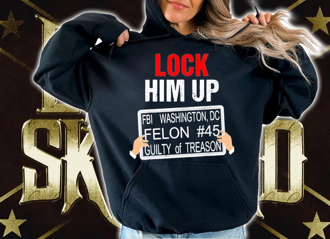 Lock Him Up FBI Washington DC Felon #45 Guilty Of Treason t-shirt hoodie