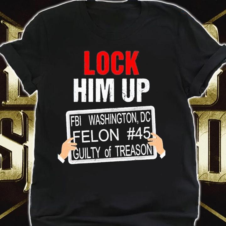 Lock Him Up FBI Washington DC Felon #45 Guilty Of Treason t-shirt shirt
