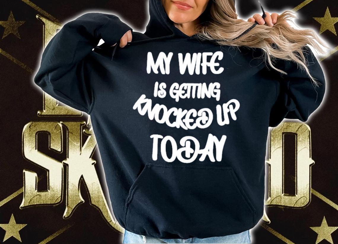 My Wife Is Getting Knocked Up Today Shirt t-shirt