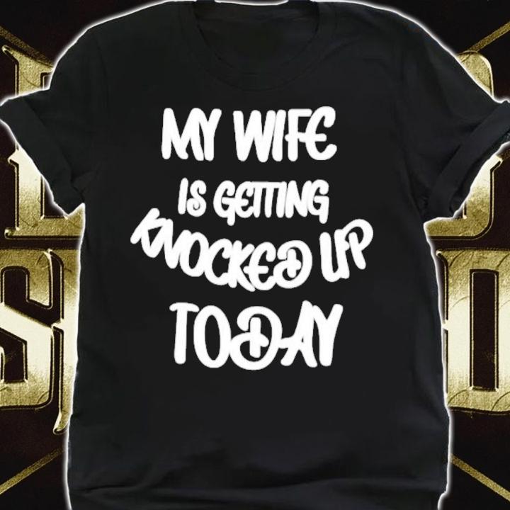 My Wife Is Getting Knocked Up Today Shirt t-shirt