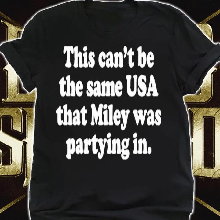 This Can't Be The Same USA That Miley Was Partying In Miley Cyrus Shirt t-shirt shirt