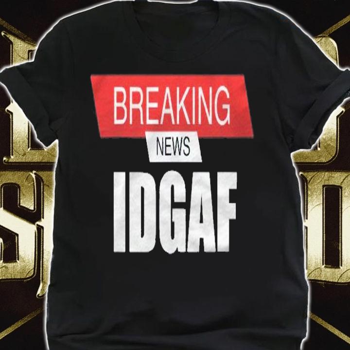 Breaking News Idgaf Sarcastic I Dont Care Or Give A Fuck Shirt t-shirt