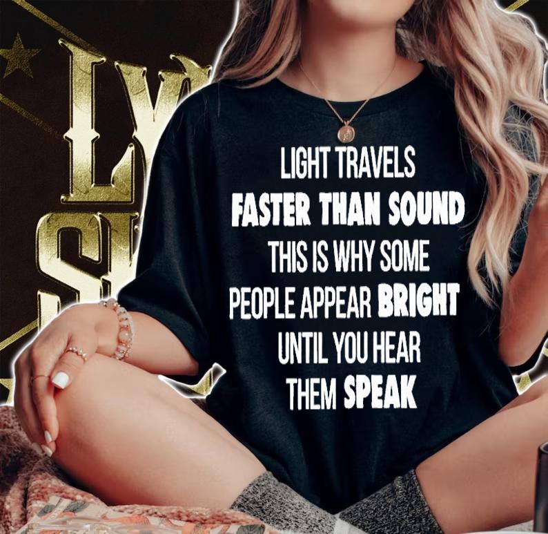 Light Travels Faster Than Sound This Is Why Some People Appear Bright Until You Hear Them Speak T-Shirt t-shirt woman shirt