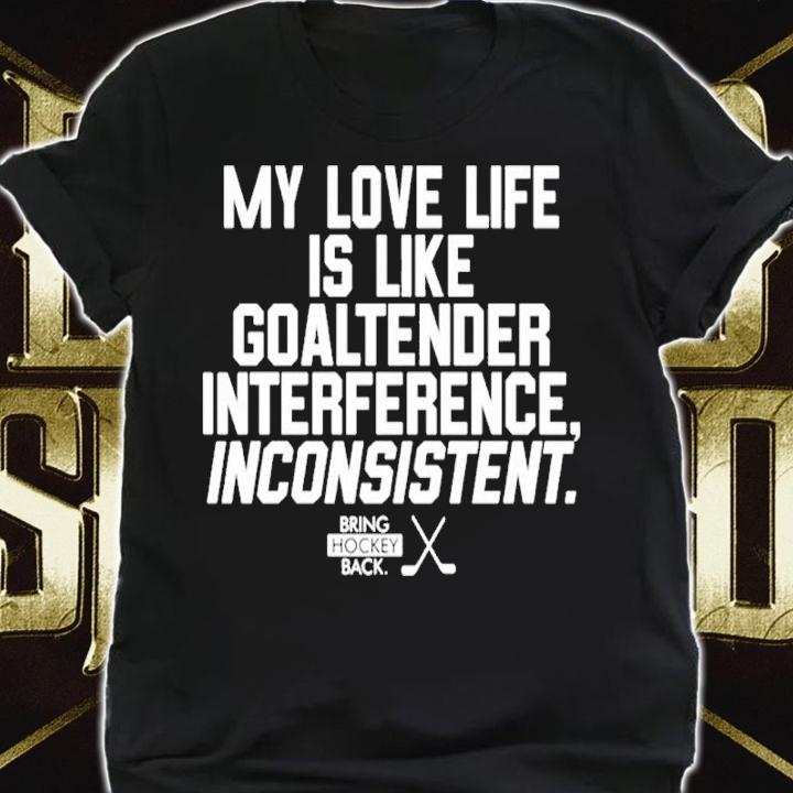 My Love Life Is Like A Goaltender Interference Inconsistent Bring Hockey Back Shirt t-shirt shirt