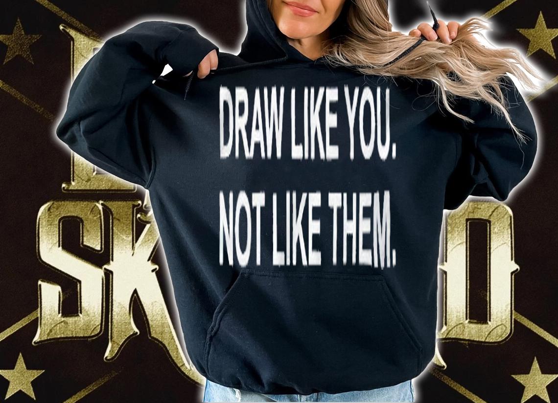 Draw like you not like them T-shirt t-shirt hoodie