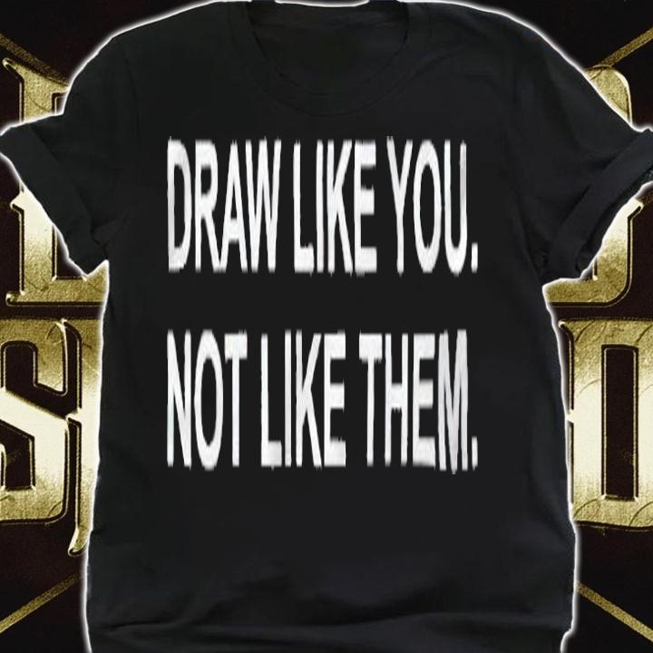 Draw like you not like them T-shirt t-shirt shirt