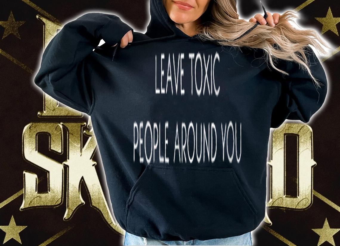 Leave toxic people around you T-shirt t-shirt hoodie