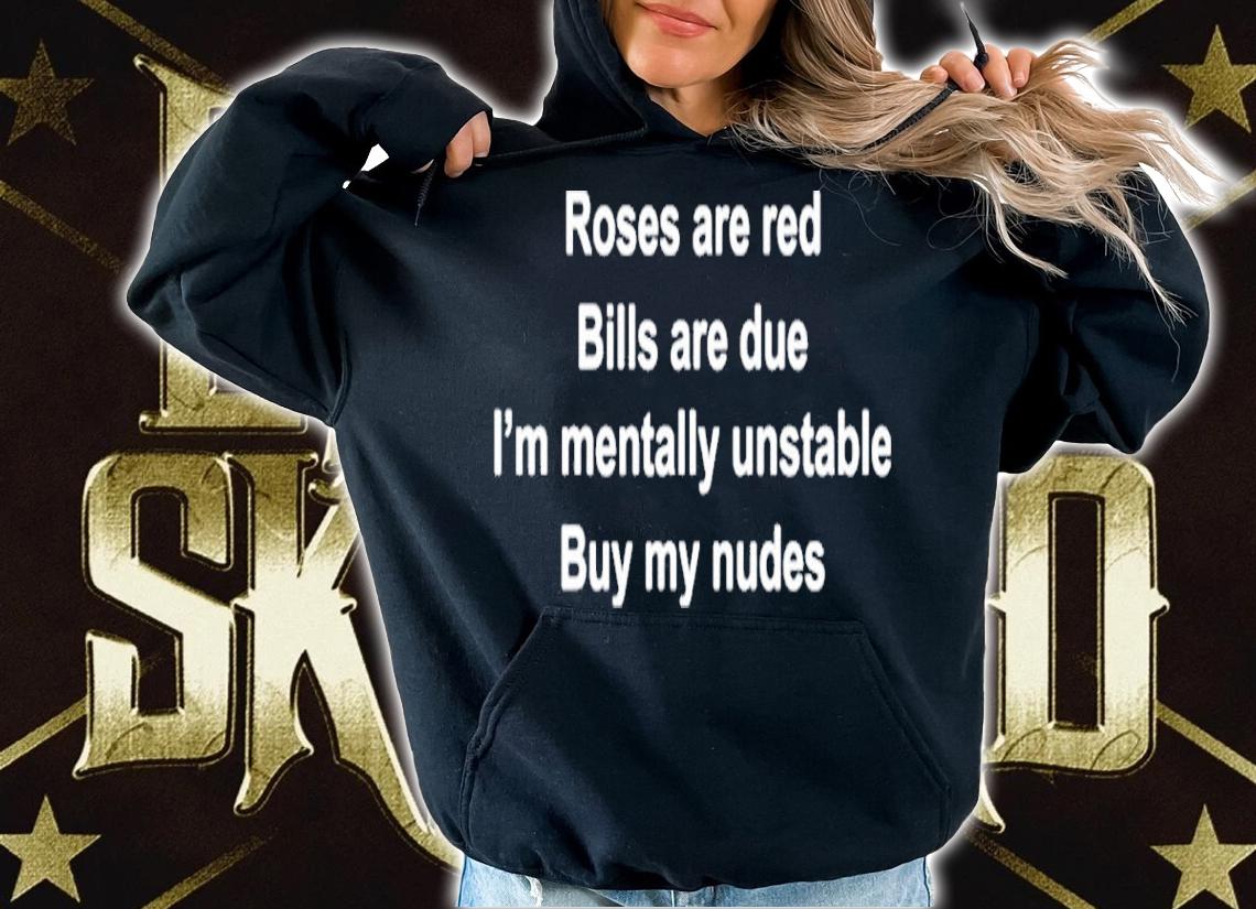 Roses Are Red Bills Are Due I'm Mentally Unstable Buy My Nudes Shirt t-shirt hoodie