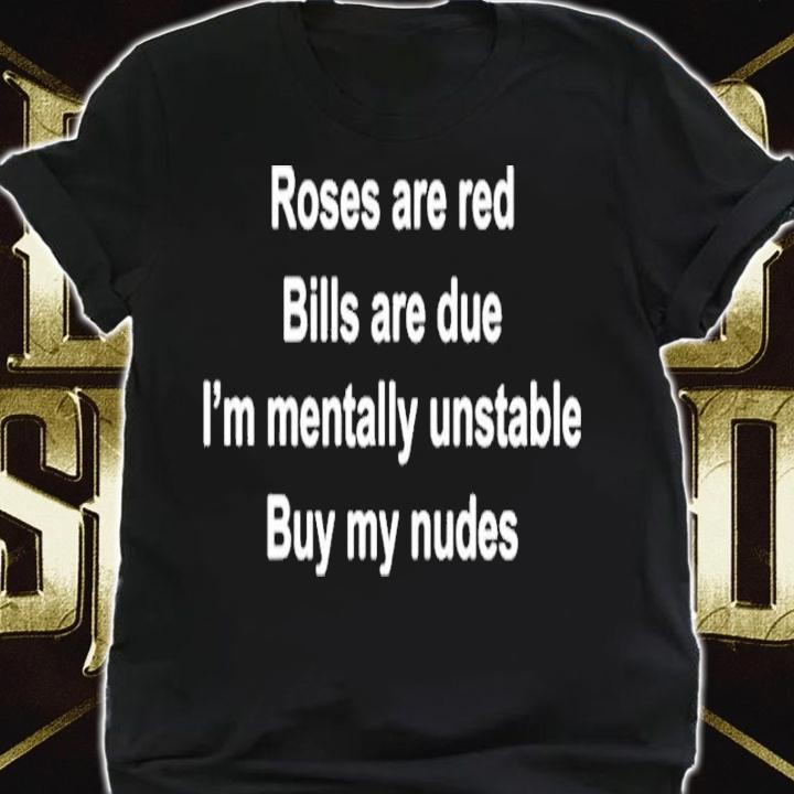 Roses Are Red Bills Are Due I'm Mentally Unstable Buy My Nudes Shirt t-shirt shirt