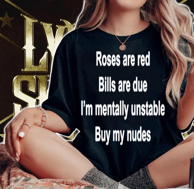 Roses Are Red Bills Are Due I'm Mentally Unstable Buy My Nudes Shirt t-shirt woman shirt