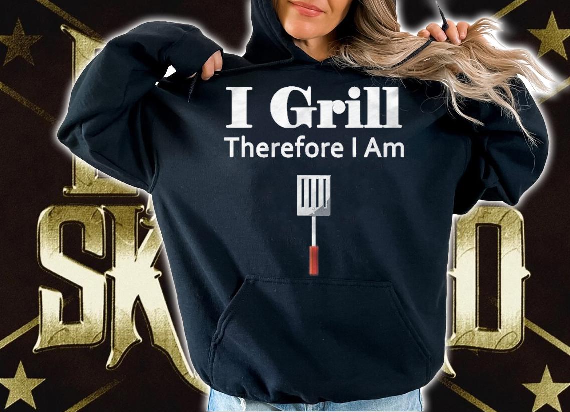 I Grill Therefore I Am T-shirt hoodie