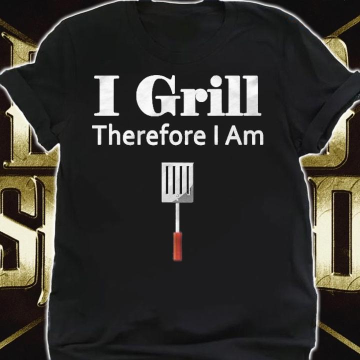 I Grill Therefore I Am T-shirt shirt
