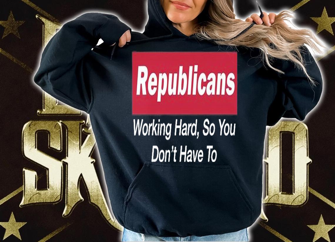 Republicans Working Hard So You Don't Have To T-Shirt hoodie