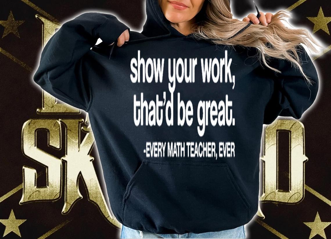 Show Your Work Thatd Be Great Every Math Teacher Ever T-Shirt