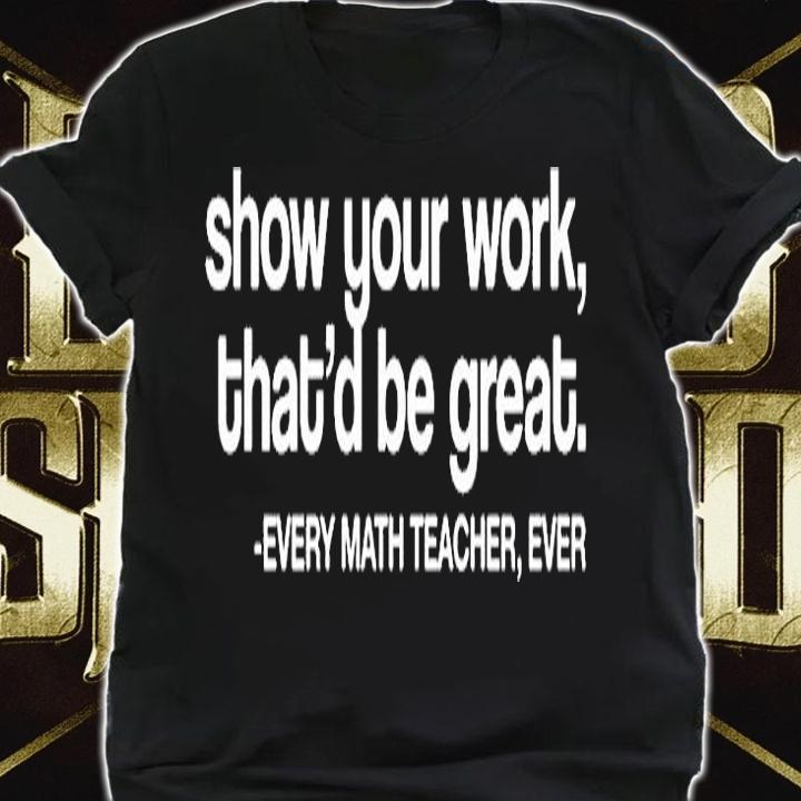 Show Your Work Thatd Be Great Every Math Teacher Ever T-Shirt