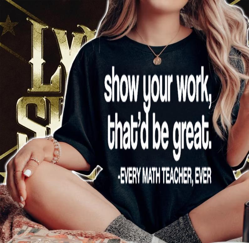 Show Your Work Thatd Be Great Every Math Teacher Ever T-Shirt