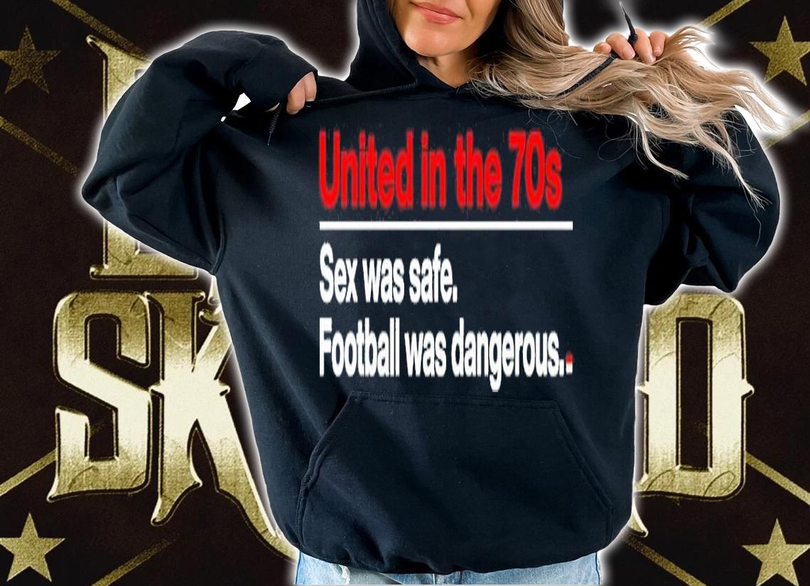 United In The 70S Sex Was Safe Football Was Dangerous Shirt hoodie