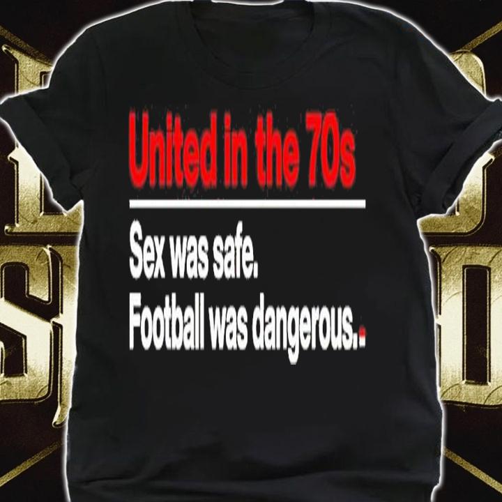 United In The 70S Sex Was Safe Football Was Dangerous Shirt shirt