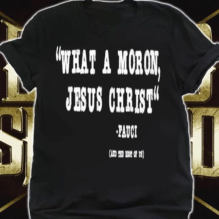 What A Moron Jesus Christ Fauci And The Rest Of Us T-Shirt