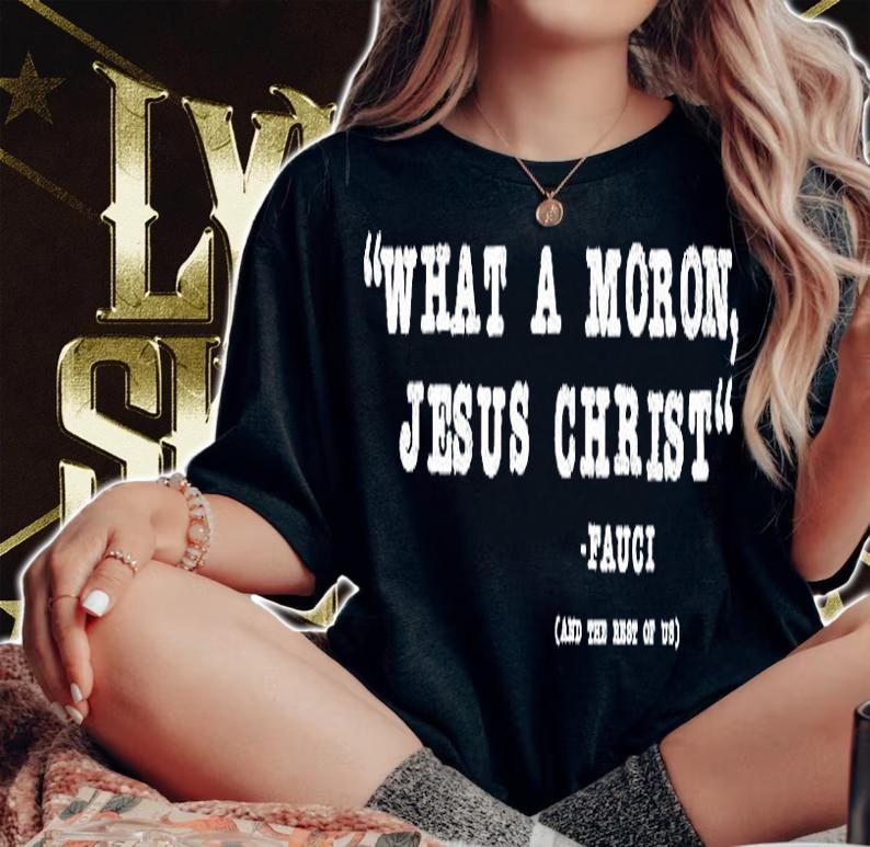 What A Moron Jesus Christ Fauci And The Rest Of Us T-Shirt