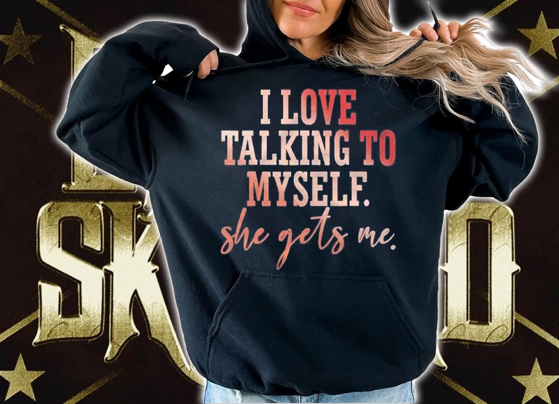 I Love Talking To Myself She Gets Me shirt hoodie