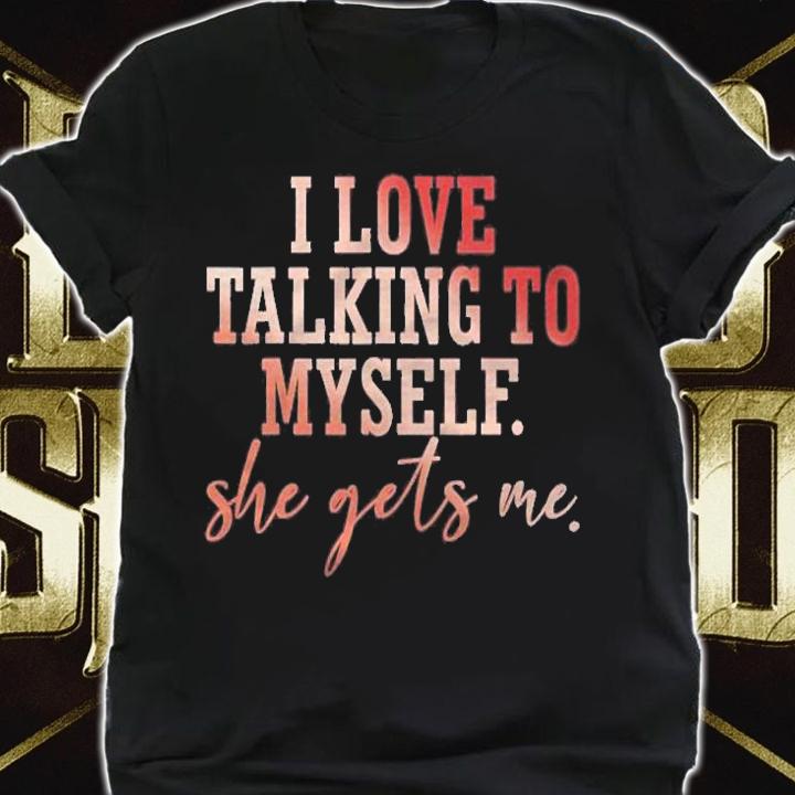 I Love Talking To Myself She Gets Me shirt shirt