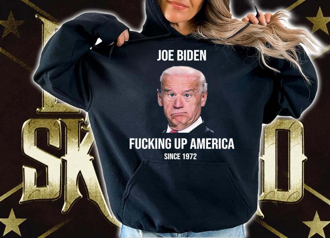 Joe Biden Fucking Up America Since 1972 Funny T-Shirt hoodie