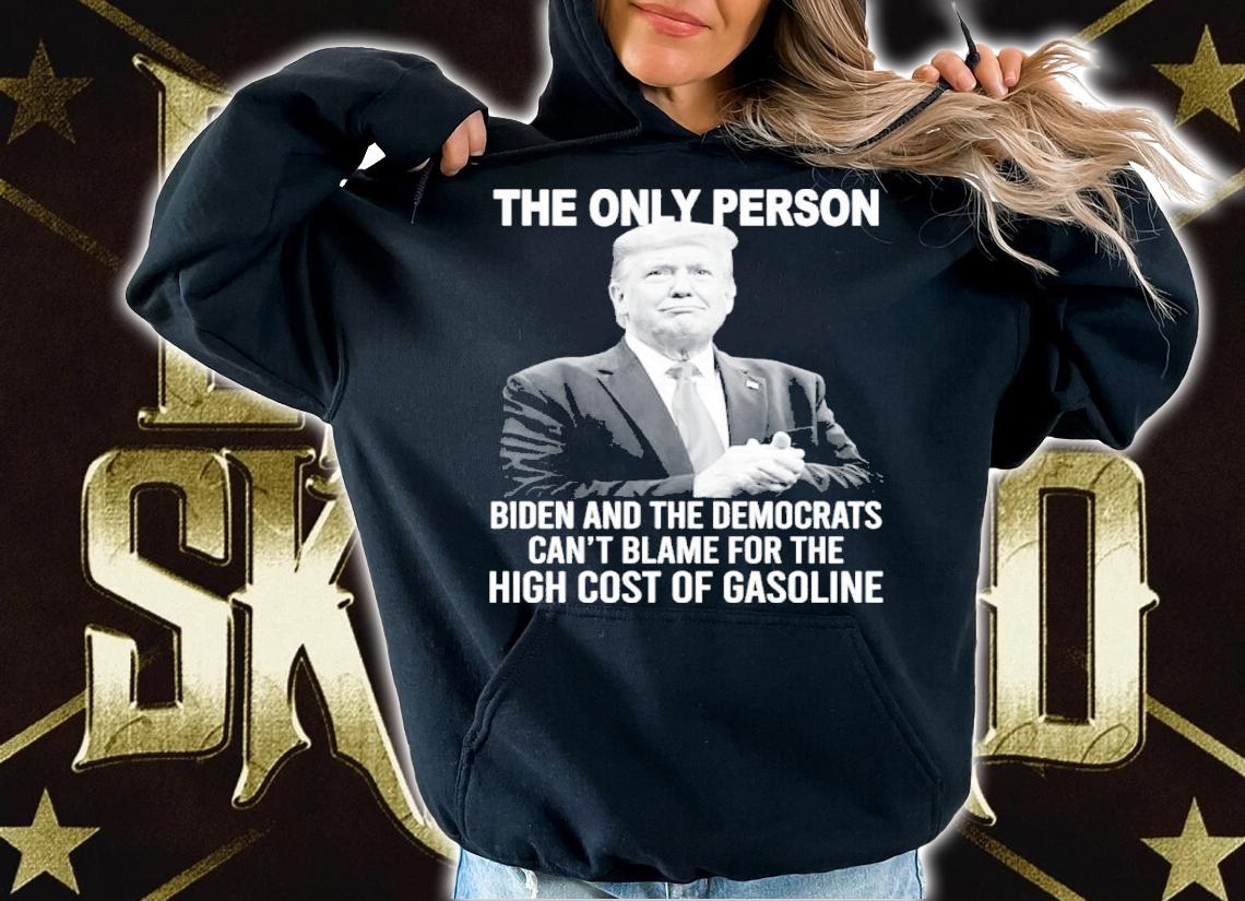 Donald Trump The Only Person Biden And The Democrats Can't Blame For The High Cost Of Gasoline Shirt