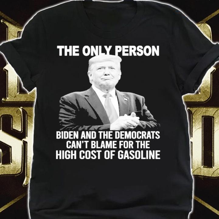 Donald Trump The Only Person Biden And The Democrats Can't Blame For The High Cost Of Gasoline Shirt