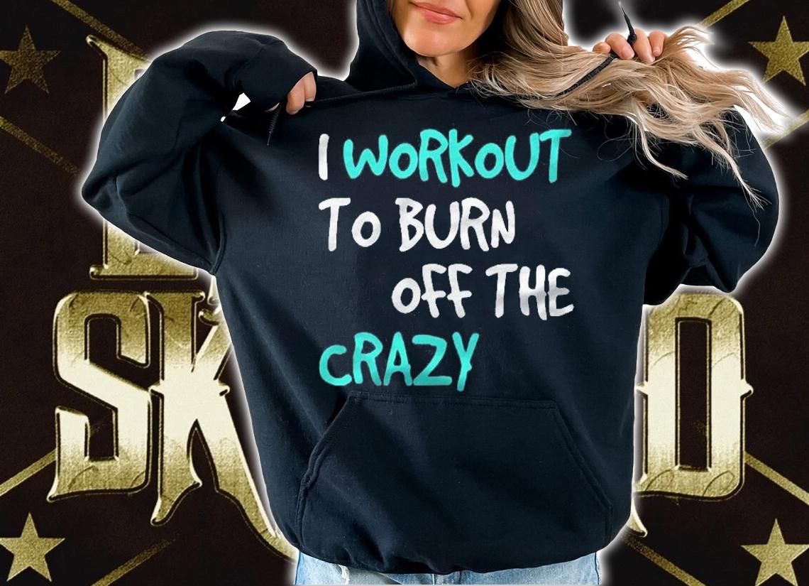 Funny Workoui Workout To Burn Off The Crazy Shirt
