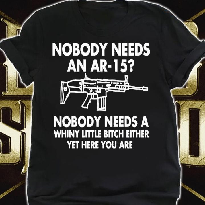 Nobody Needs An AR-15 Nobody Needs A Whiny Little Bitch Either Yet Here You Are T-Shirt shirt