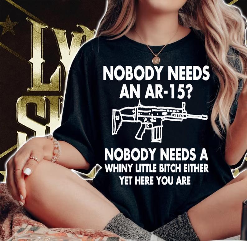 Nobody Needs An AR-15 Nobody Needs A Whiny Little Bitch Either Yet Here You Are T-Shirt woman shirt