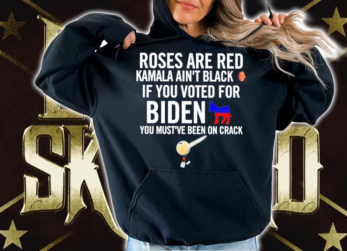 Roses Are Red Kamala Ain't Black If You Voted For Biden You Must've Been On Crack Shirt hoodie