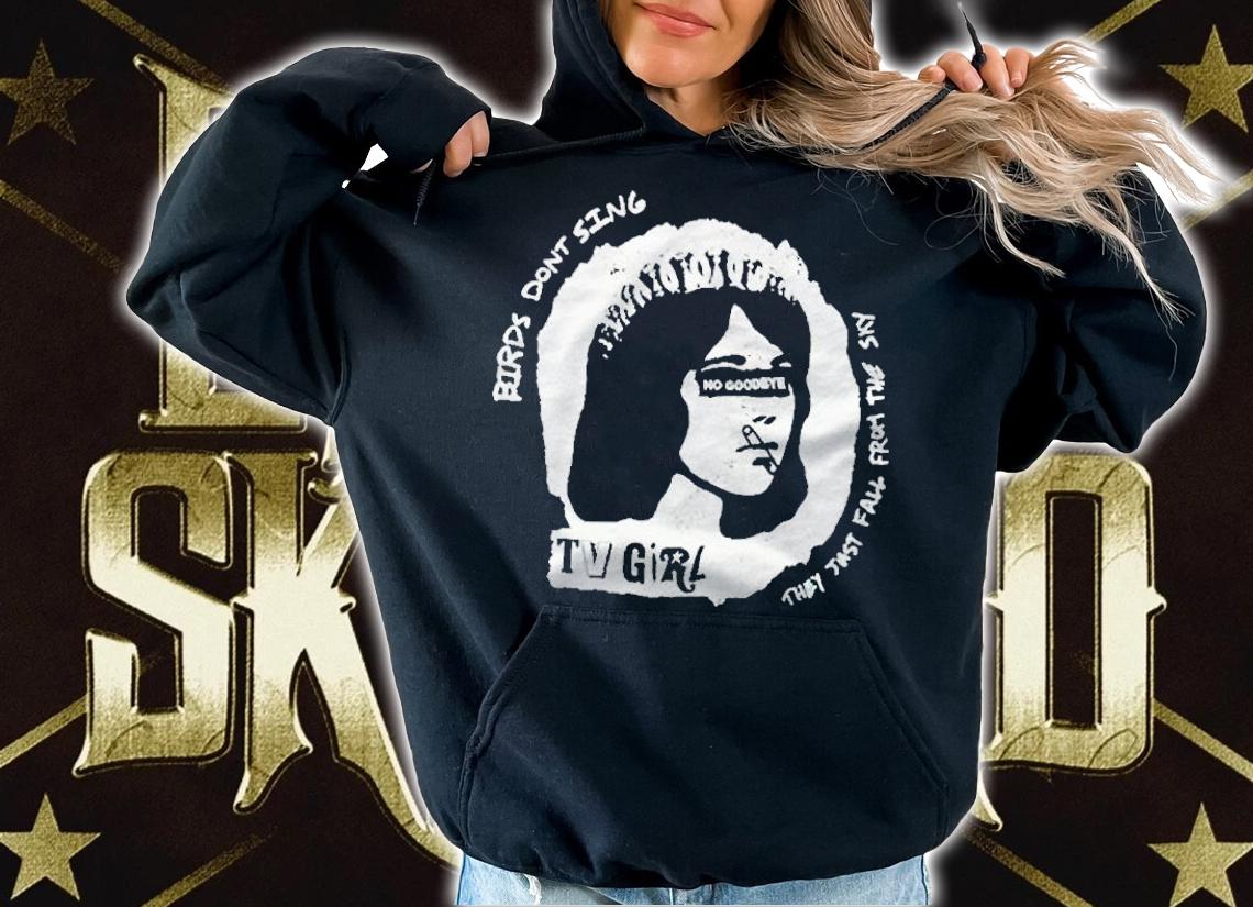 TV Girl birds don't sing they just fall from the sky T-shirt hoodie
