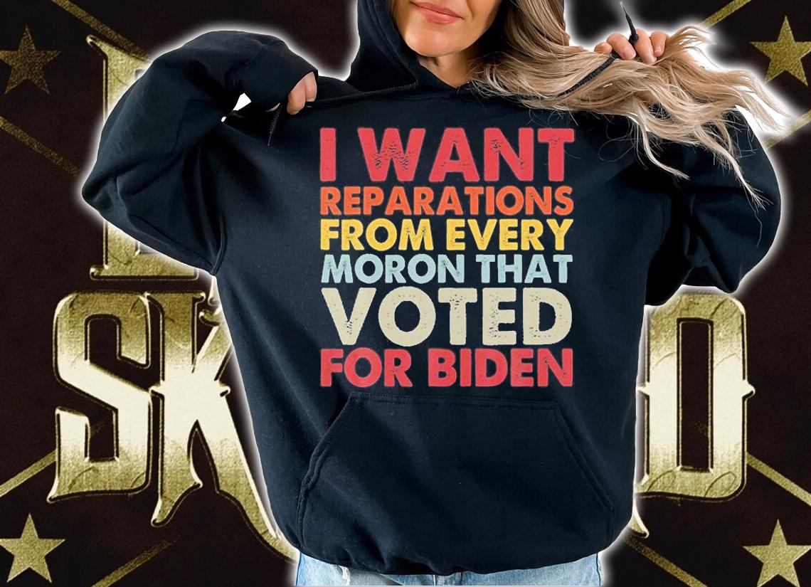 I Want Reparations From Every Moron That Vote For Biden T-Shirt hoodie