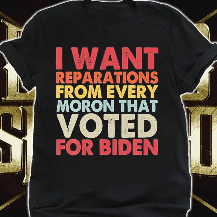 I Want Reparations From Every Moron That Vote For Biden T-Shirt shirt