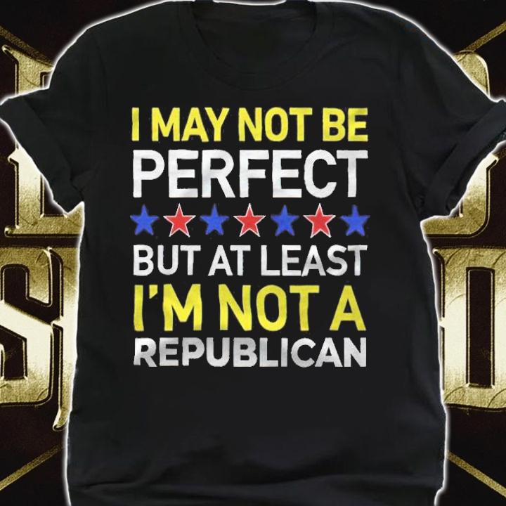 I may not be perfect but at least I'm not a Republican T-shirt